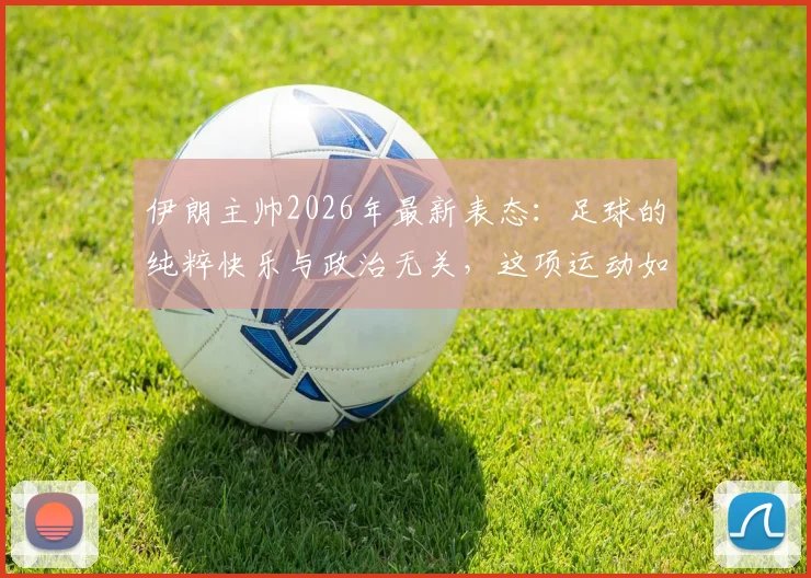 伊朗主帅2026年最新表态：足球的纯粹快乐与政治无关，这项运动如何治愈人心