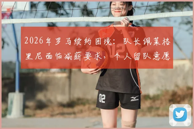 2026年罗马续约困境：队长佩莱格里尼面临减薪要求，个人留队意愿与薪资压力如何抉择