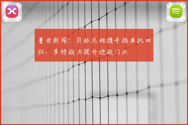 鲁尔新闻：贝林厄姆携手扬库托回归，多特战力提升迎战门兴