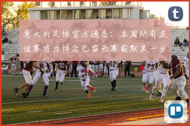 意大利足协官方通告:本周所有友谊赛将为悼念巴雷西赛前默哀一分钟,附具体赛程安排