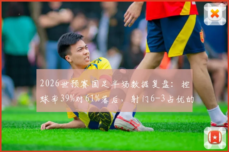 2026世预赛国足半场数据复盘：控球率39%对61%落后，射门6-3占优的背后逻辑分析