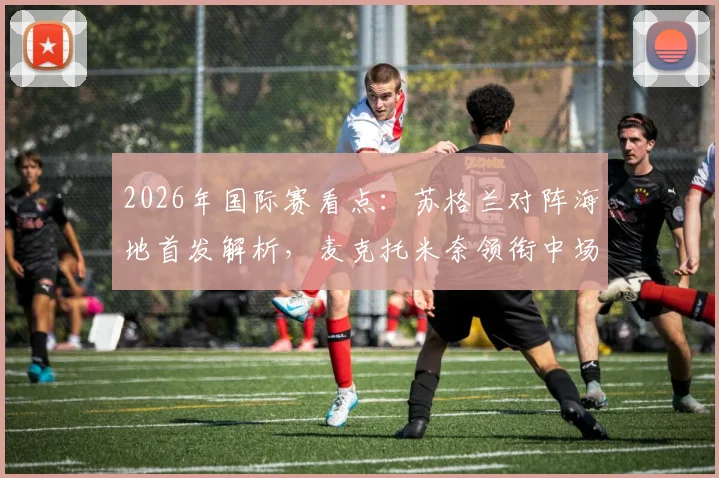 2026年国际赛看点：苏格兰对阵海地首发解析，麦克托米奈领衔中场，罗伯逊&麦金关键作用