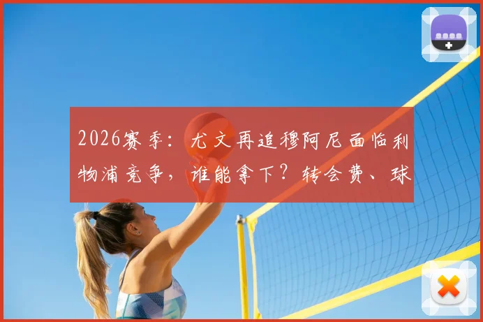 2026赛季：尤文再追穆阿尼面临利物浦竞争，谁能拿下？转会费、球员意愿与战术适配深度分析