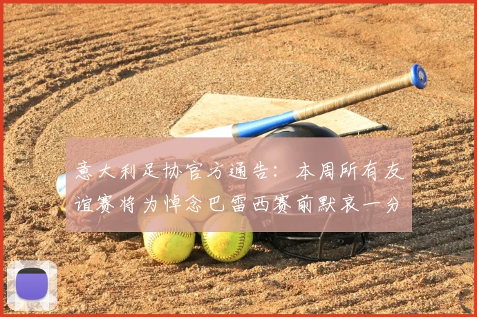 意大利足协官方通告：本周所有友谊赛将为悼念巴雷西赛前默哀一分钟，附具体赛程安排