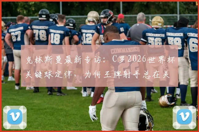 克林斯曼最新专访：C罗2026世界杯关键球定律，为何王牌射手总在关键时刻爆发？