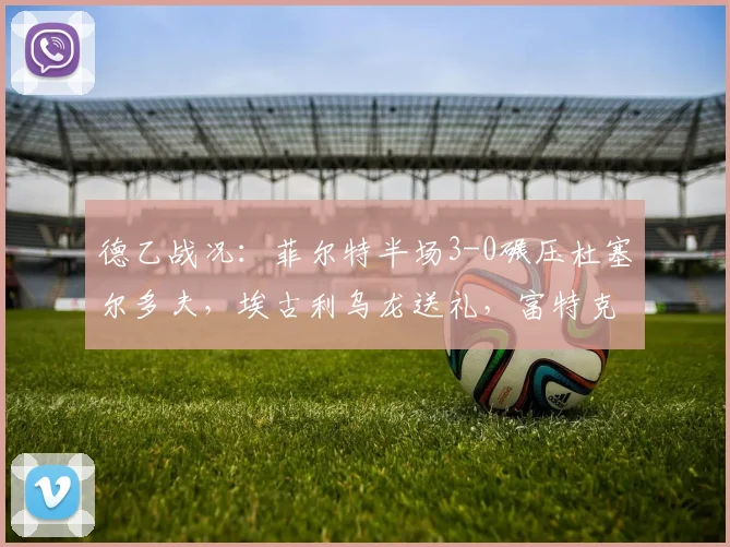 德乙战况：菲尔特半场3-0碾压杜塞尔多夫，埃古利乌龙送礼，富特克建功锁定胜局