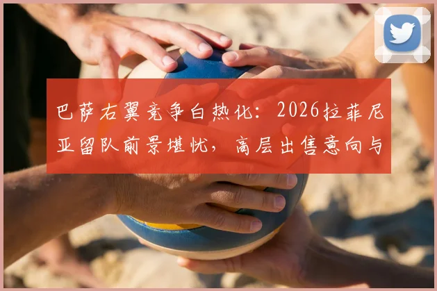 巴萨右翼竞争白热化：2026拉菲尼亚留队前景堪忧，高层出售意向与替代人选深度剖析