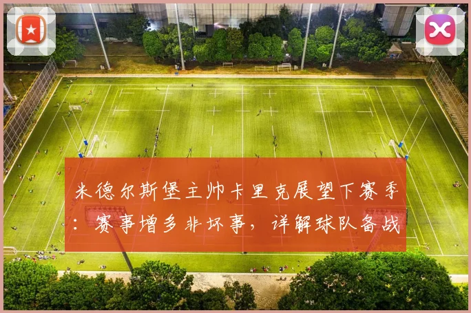 米德尔斯堡主帅卡里克展望下赛季：赛事增多非坏事，详解球队备战策略与战术调整方向
