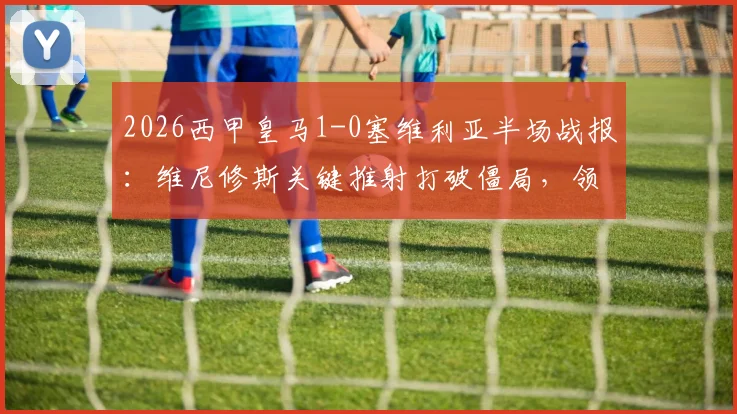 2026西甲皇马1-0塞维利亚半场战报：维尼修斯关键推射打破僵局，领跑积分榜优势稳固