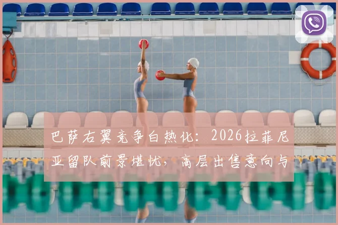 巴萨右翼竞争白热化：2026拉菲尼亚留队前景堪忧，高层出售意向与替代人选深度剖析