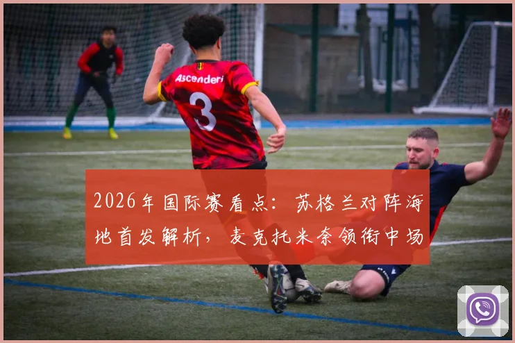 2026年国际赛看点：苏格兰对阵海地首发解析，麦克托米奈领衔中场，罗伯逊&麦金关键作用