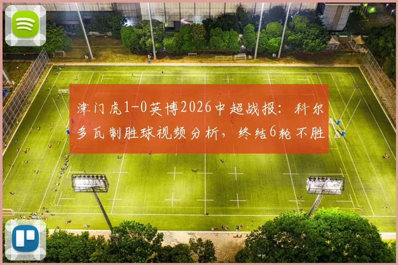 津门虎1-0英博2026中超战报：科尔多瓦制胜球视频分析，终结6轮不胜原因解读