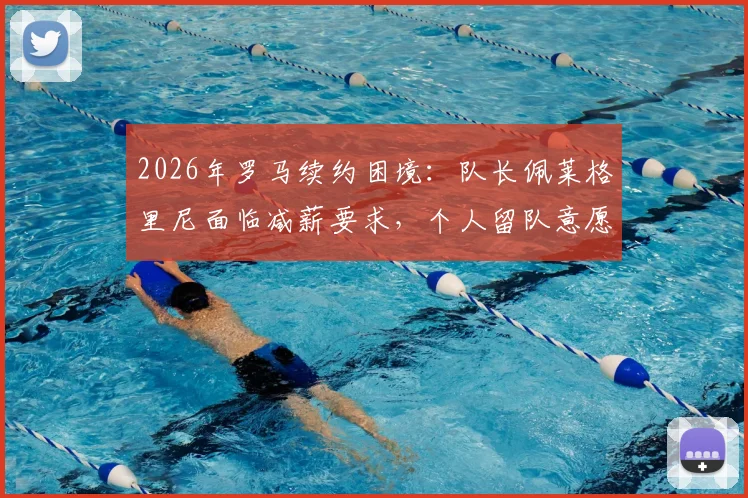 2026年罗马续约困境：队长佩莱格里尼面临减薪要求，个人留队意愿与薪资压力如何抉择