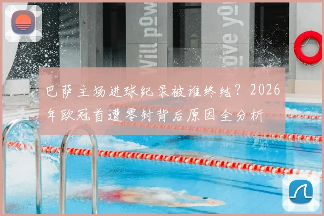 巴萨主场进球纪录被谁终结?2026年欧冠首遭零封背后原因全分析