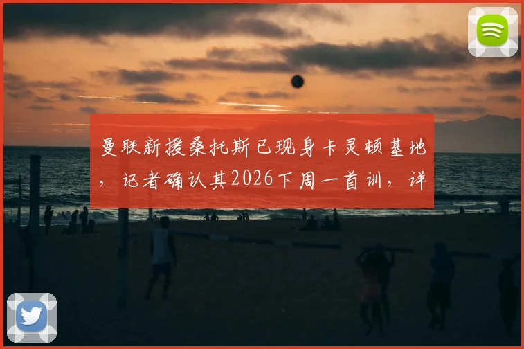 曼联新援桑托斯已现身卡灵顿基地，记者确认其2026下周一首训，详解其加盟进展与未来前景