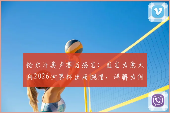 恰尔汗奥卢赛后感言:直言为意大利2026世界杯出局惋惜,详解为何他们配得上更好结局