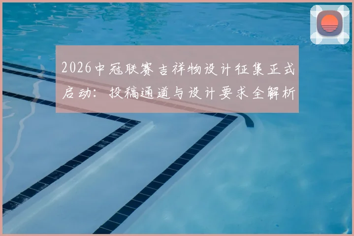2026中冠联赛吉祥物设计征集正式启动：投稿通道与设计要求全解析，附吉祥物设计理念指南