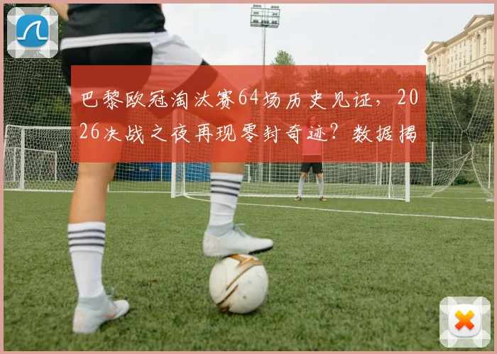 巴黎欧冠淘汰赛64场历史见证，2026决战之夜再现零封奇迹？数据揭示必进球的铁律