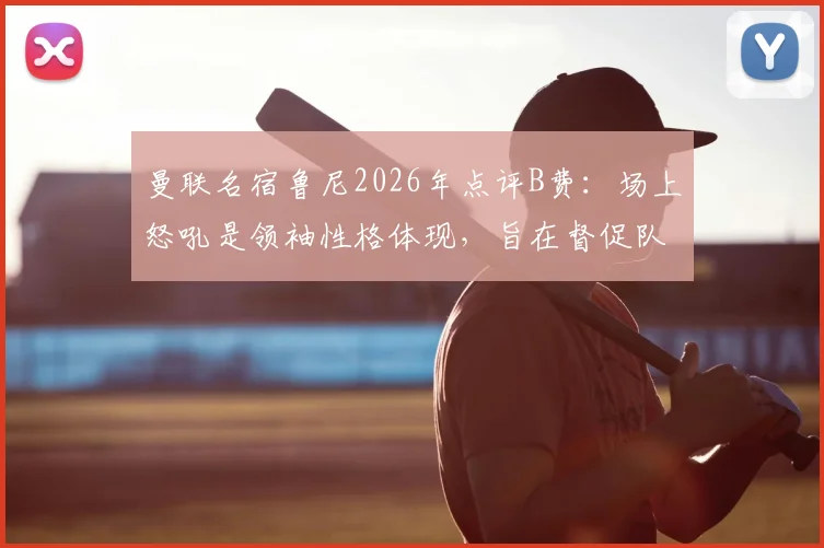 曼联名宿鲁尼2026年点评B费：场上怒吼是领袖性格体现，旨在督促队友保持顶级竞技状态