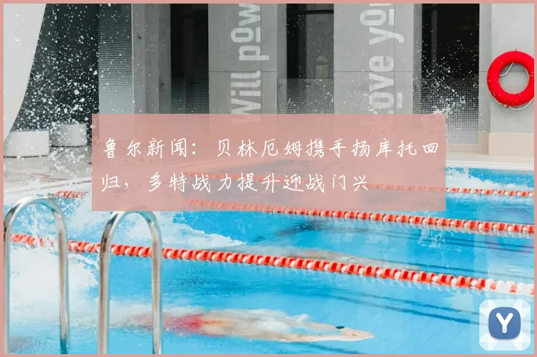 鲁尔新闻：贝林厄姆携手扬库托回归，多特战力提升迎战门兴