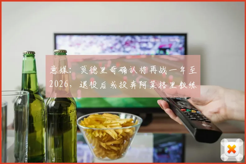 意媒：莫德里奇确认将再战一年至2026，退役后或投奔阿莱格里教练组开启新篇章