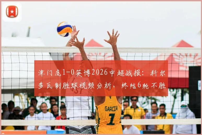 津门虎1-0英博2026中超战报：科尔多瓦制胜球视频分析，终结6轮不胜原因解读