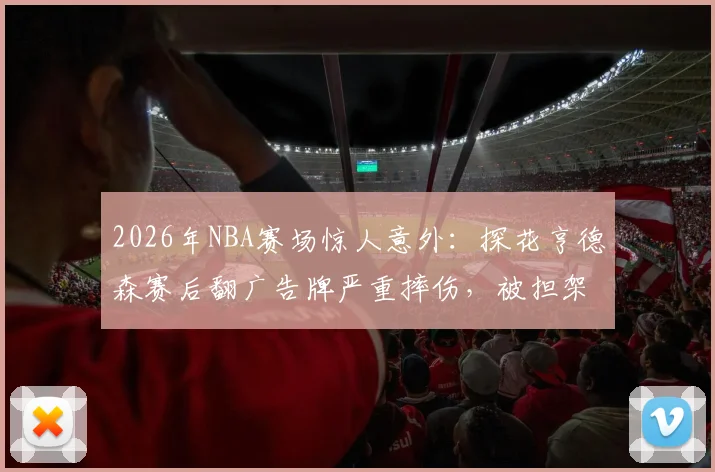 2026年NBA赛场惊人意外：探花亨德森赛后翻广告牌严重摔伤，被担架紧急抬离现场
