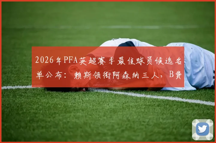 2026年PFA英超赛季最佳球员候选名单公布：赖斯领衔阿森纳三人，B费入选引发热议