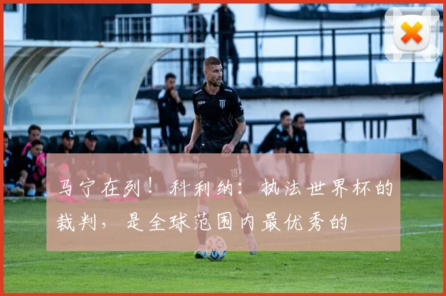 马宁在列！科利纳：执法世界杯的裁判，是全球范围内最优秀的