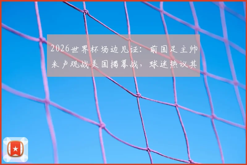 2026世界杯场边见证：前国足主帅米卢观战美国揭幕战，球迷热议其现身意义