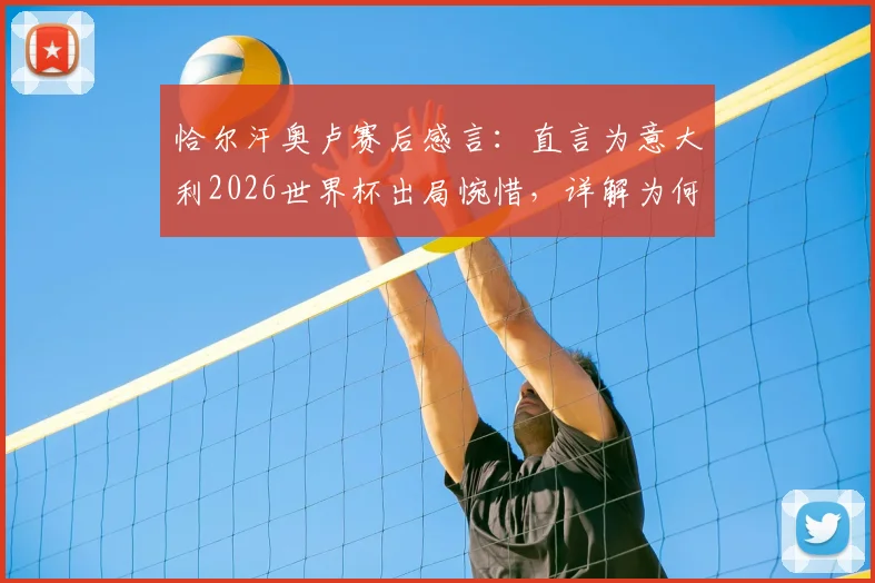 恰尔汗奥卢赛后感言：直言为意大利2026世界杯出局惋惜，详解为何他们配得上更好结局