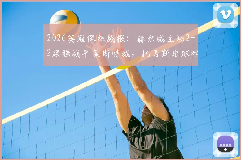 2026英冠保级战报：赫尔城主场2-2顽强战平莱斯特城，托马斯进球难阻球队降级英甲命运，附全场集锦回顾