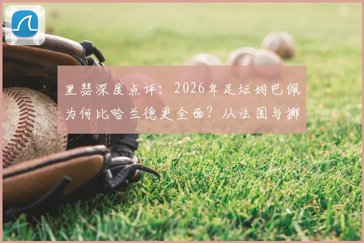 里瑟深度点评:2026年足坛姆巴佩为何比哈兰德更全面?从法国与挪威国家队差异看顶级球星个人能力对比