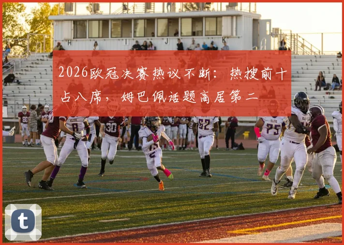 2026欧冠决赛热议不断：热搜前十占八席，姆巴佩话题高居第二