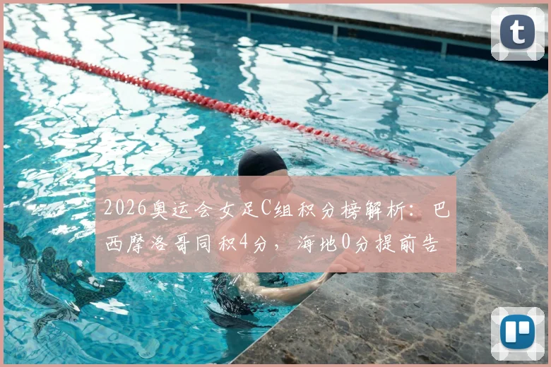 2026奥运会女足C组积分榜解析:巴西摩洛哥同积4分,海地0分提前告别,末轮生死战看点前瞻
