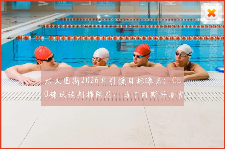 尤文图斯2026年引援目标曝光:CEO确认谈判穆阿尼,马丁内斯并非首选门将,潜在替代方案分析
