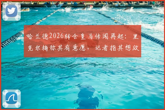 哈兰德2026转会皇马传闻再起：里克尔梅称其有意愿，记者指其想效仿菲戈签约模式