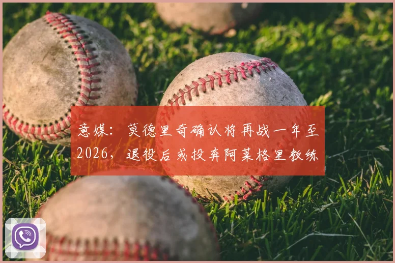 意媒：莫德里奇确认将再战一年至2026，退役后或投奔阿莱格里教练组开启新篇章