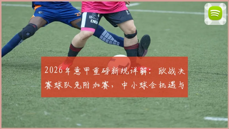 2026年意甲重磅新规详解：欧战决赛球队免附加赛，中小球会机遇与挑战并存