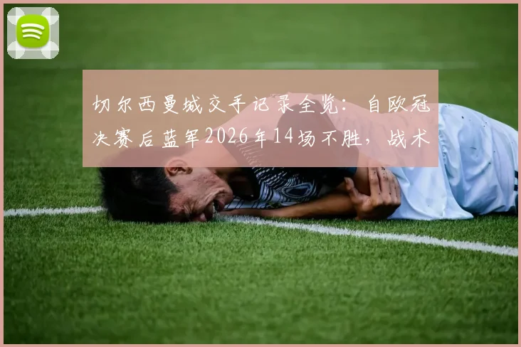 切尔西曼城交手记录全览：自欧冠决赛后蓝军2026年14场不胜，战术与心理全面解析