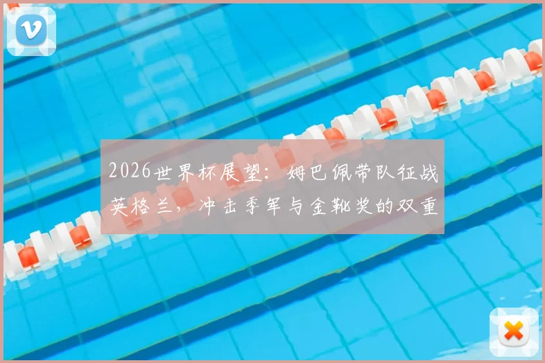 2026世界杯展望：姆巴佩带队征战英格兰，冲击季军与金靴奖的双重目标