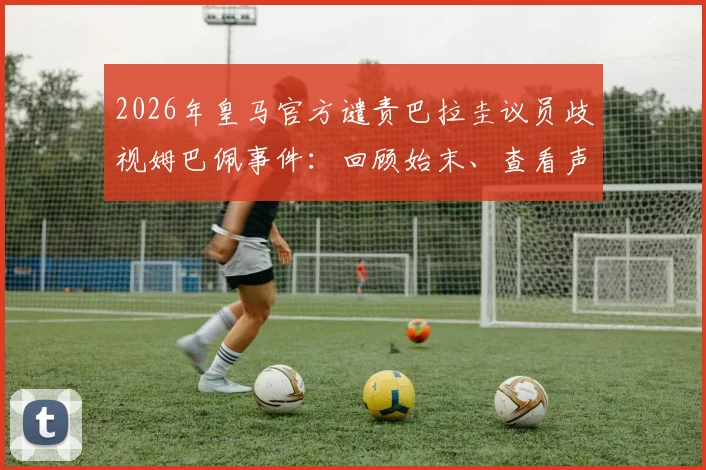 2026年皇马官方谴责巴拉圭议员歧视姆巴佩事件：回顾始末、查看声明全文并探讨足坛反歧视行动指南