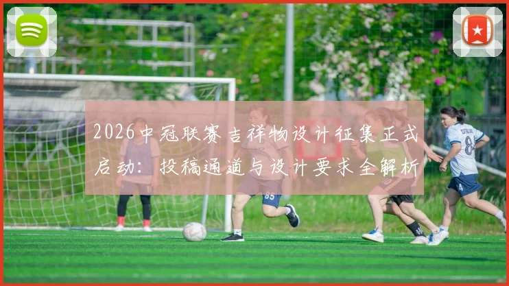 2026中冠联赛吉祥物设计征集正式启动：投稿通道与设计要求全解析，附吉祥物设计理念指南