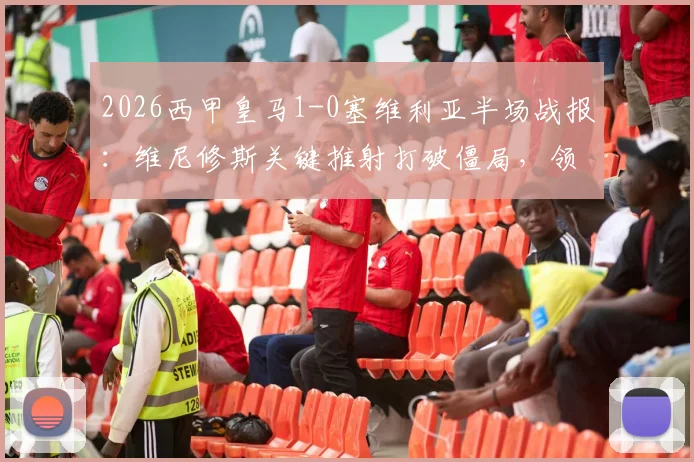 2026西甲皇马1-0塞维利亚半场战报：维尼修斯关键推射打破僵局，领跑积分榜优势稳固