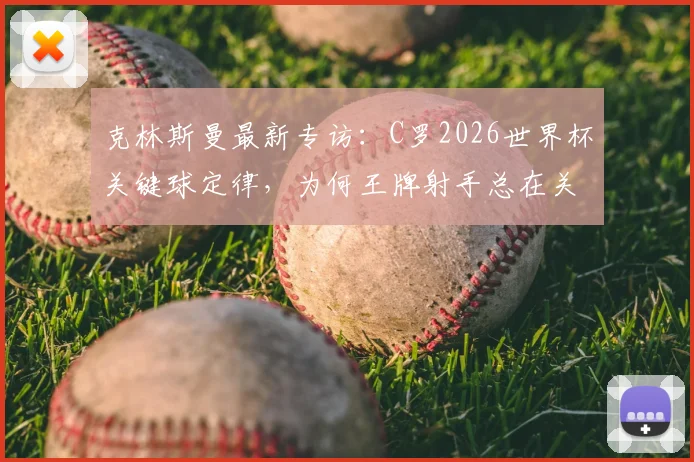 克林斯曼最新专访：C罗2026世界杯关键球定律，为何王牌射手总在关键时刻爆发？