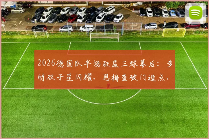 2026德国队半场狂轰三球幕后：多特双子星闪耀，恩梅查破门造点，贝壳关键进球视频集锦回顾