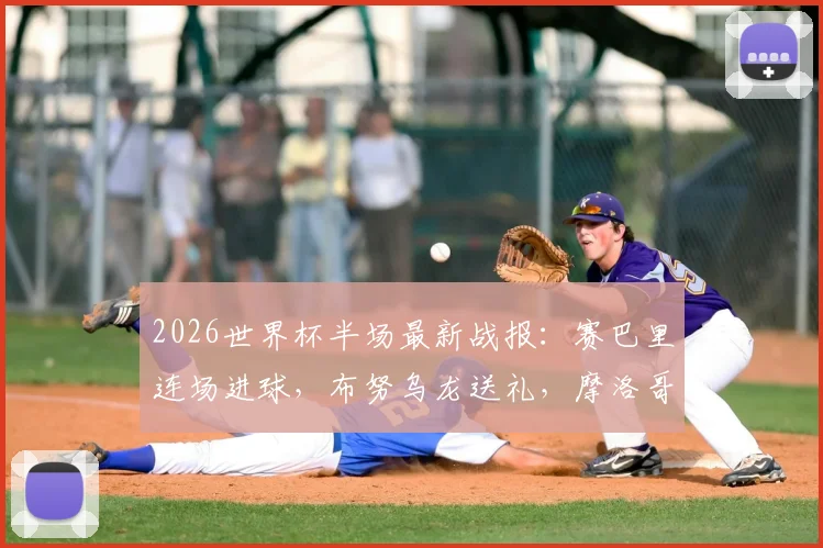 2026世界杯半场最新战报：赛巴里连场进球，布努乌龙送礼，摩洛哥2-2海地全场集锦与战术解读