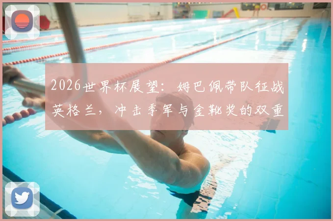 2026世界杯展望:姆巴佩带队征战英格兰,冲击季军与金靴奖的双重目标