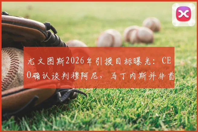尤文图斯2026年引援目标曝光：CEO确认谈判穆阿尼，马丁内斯并非首选门将，潜在替代方案分析