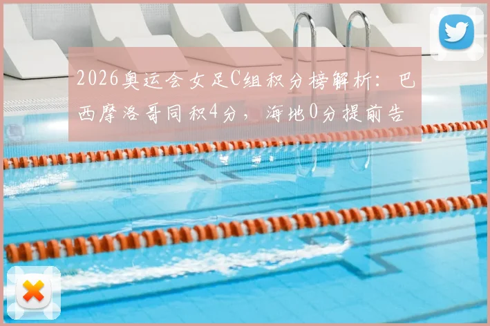 2026奥运会女足C组积分榜解析：巴西摩洛哥同积4分，海地0分提前告别，末轮生死战看点前瞻